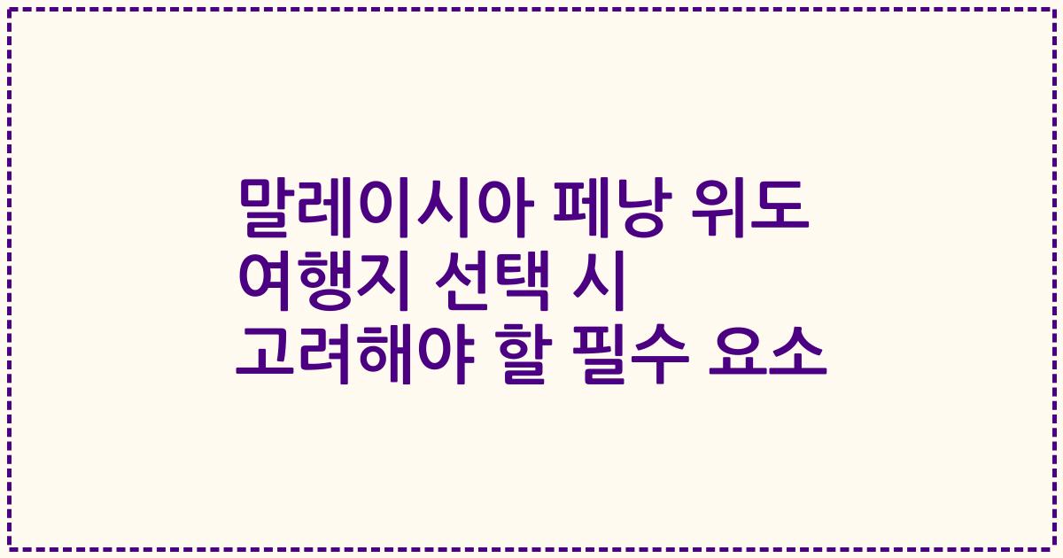 말레이시아 페낭 위도 여행지 선택 시 고려해야 할 필수 요소
