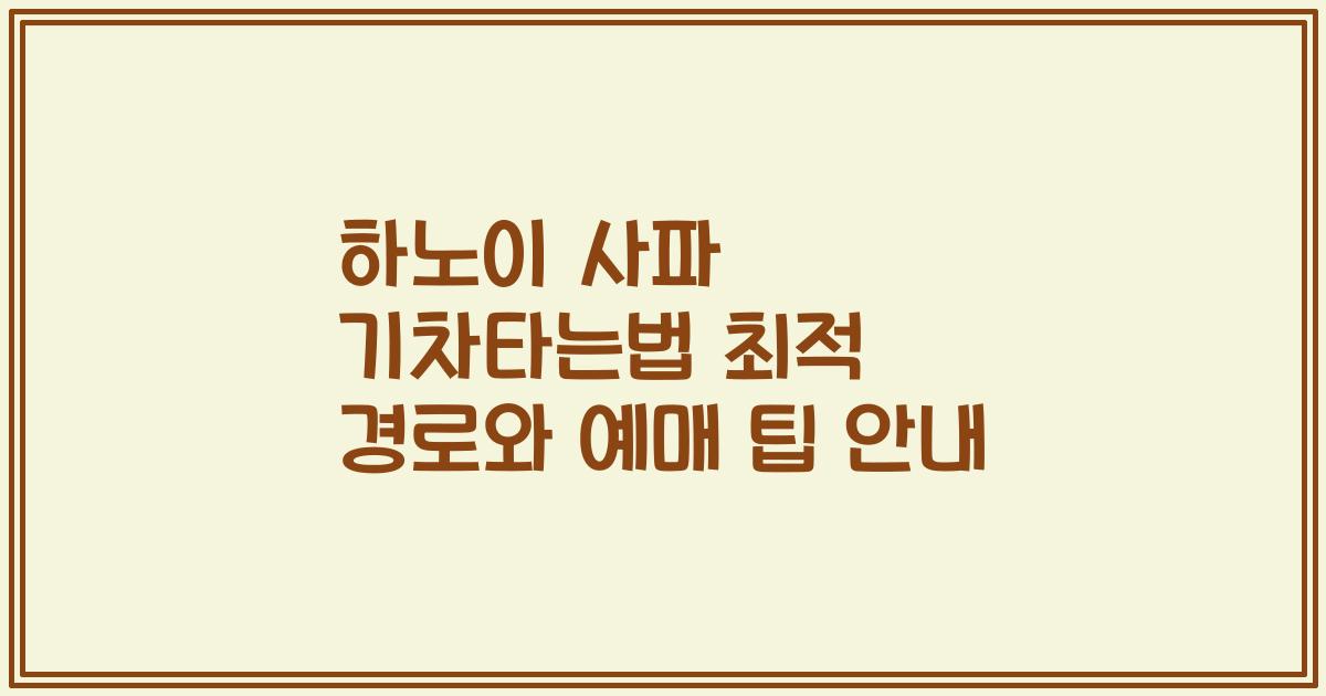 하노이 사파 기차타는법 최적 경로와 예매 팁 안내