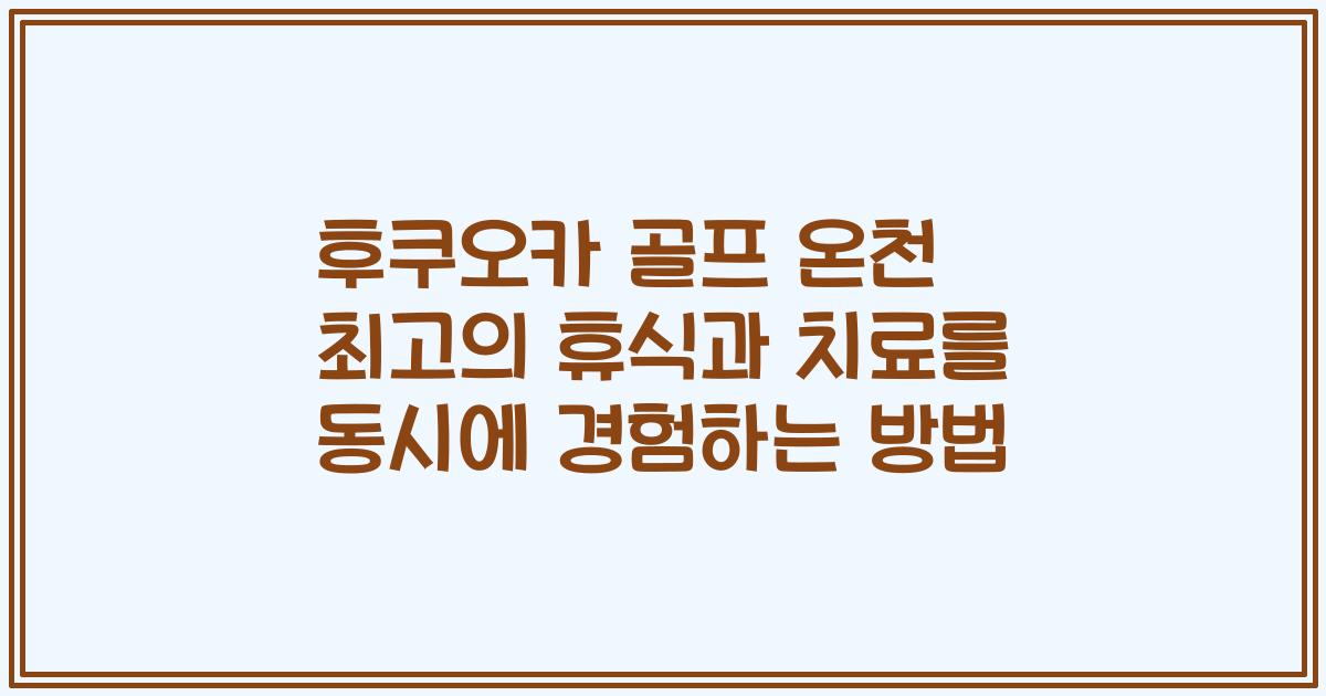 후쿠오카 골프 온천 최고의 휴식과 치료를 동시에 경험하는 방법