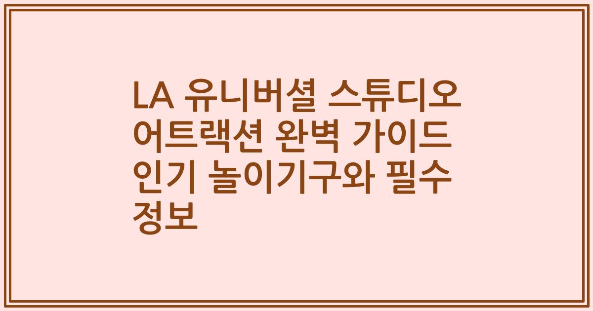 LA 유니버셜 스튜디오 어트랙션 완벽 가이드 인기 놀이기구와 필수 정보