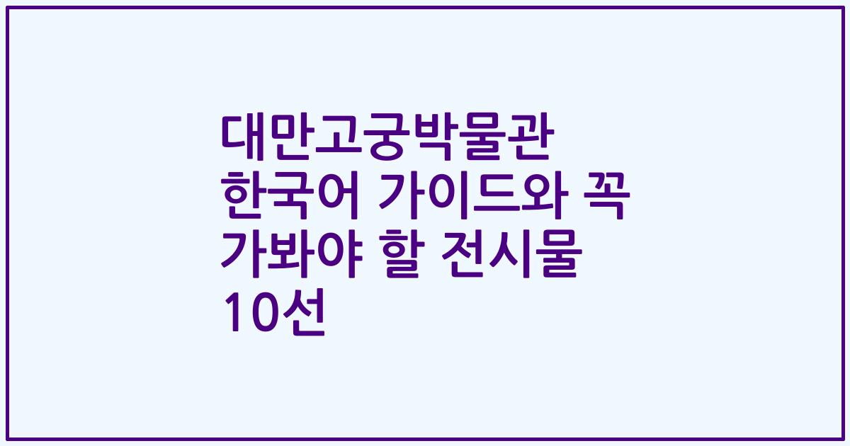 대만고궁박물관 한국어 가이드와 꼭 가봐야 할 전시물 10선
