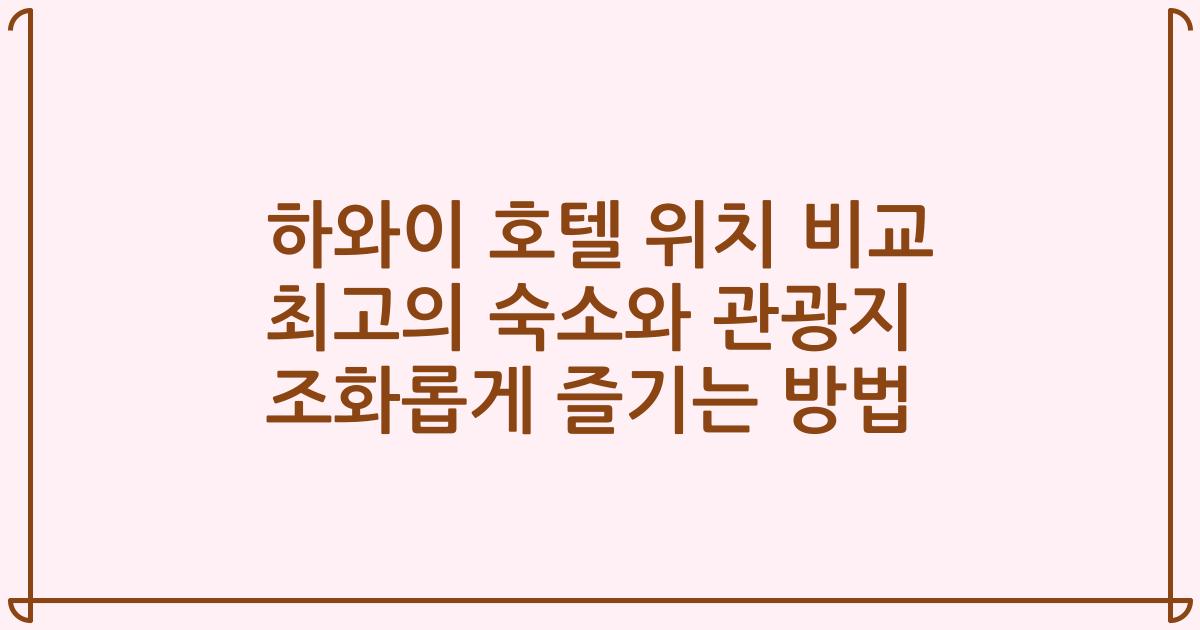 하와이 호텔 위치 비교 최고의 숙소와 관광지 조화롭게 즐기는 방법