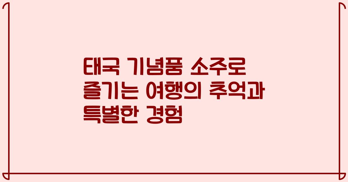 태국 기념품 소주로 즐기는 여행의 추억과 특별한 경험
