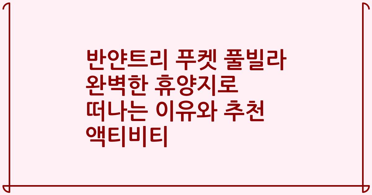 반얀트리 푸켓 풀빌라 완벽한 휴양지로 떠나는 이유와 추천 액티비티