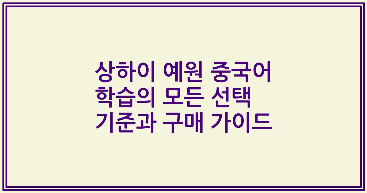 상하이 예원 중국어 학습의 모든 선택 기준과 구매 가이드