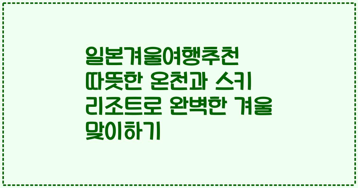 일본겨울여행추천 따뜻한 온천과 스키 리조트로 완벽한 겨울 맞이하기