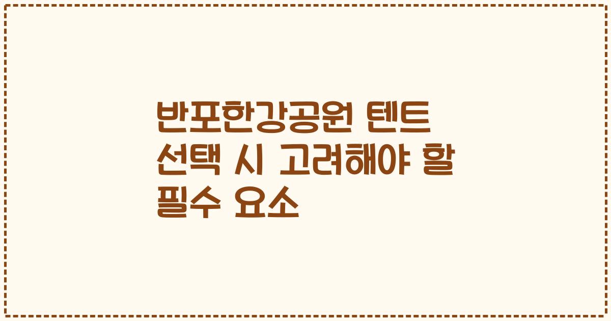반포한강공원 텐트 선택 시 고려해야 할 필수 요소