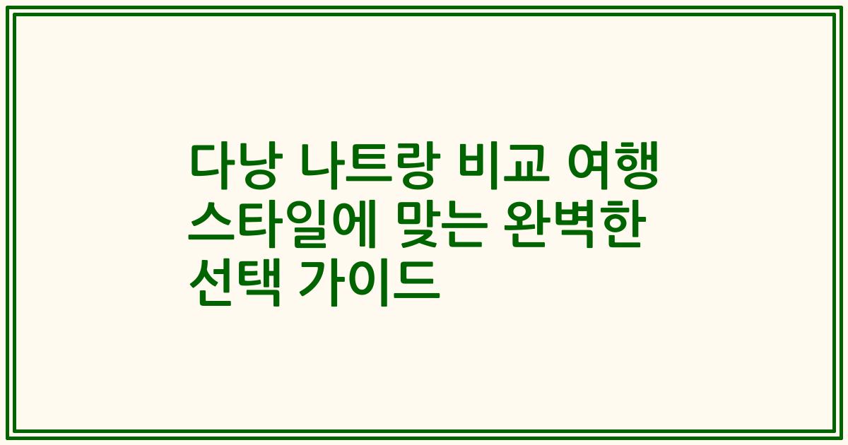 다낭 나트랑 비교 여행 스타일에 맞는 완벽한 선택 가이드
