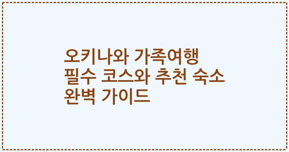 오키나와 가족여행 필수 코스와 추천 숙소 완벽 가이드