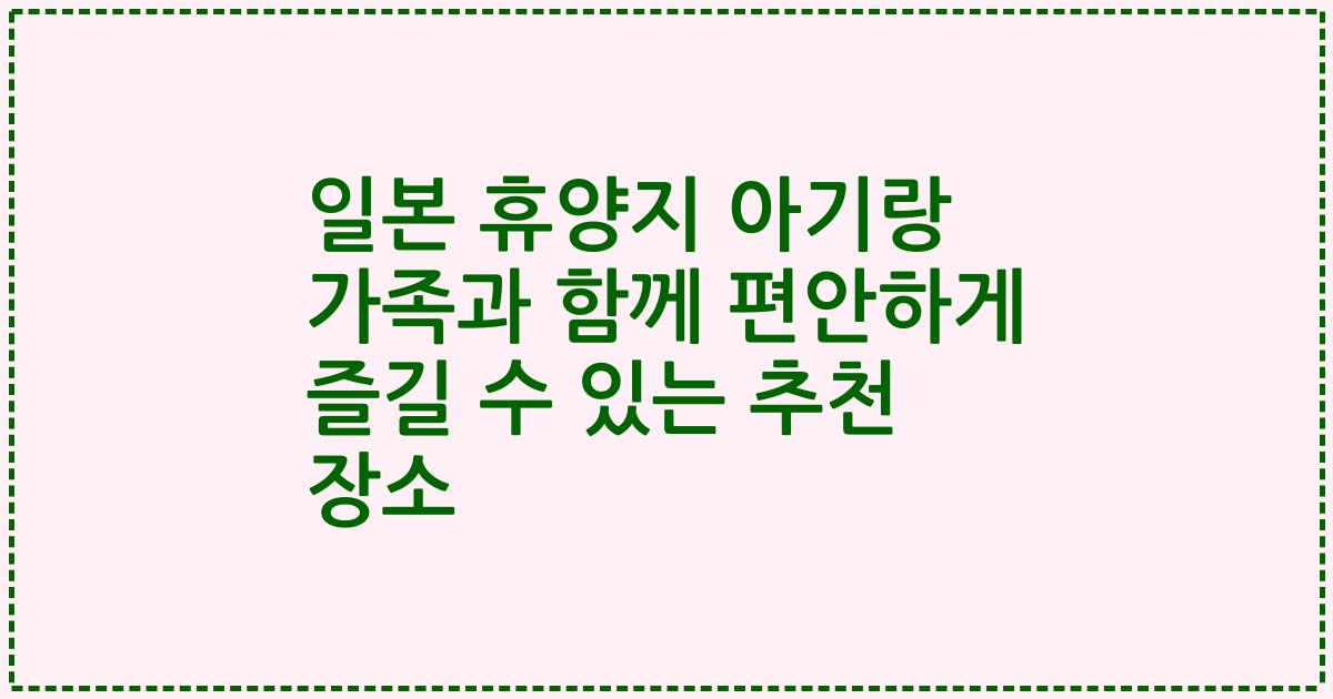 일본 휴양지 아기랑 가족과 함께 편안하게 즐길 수 있는 추천 장소