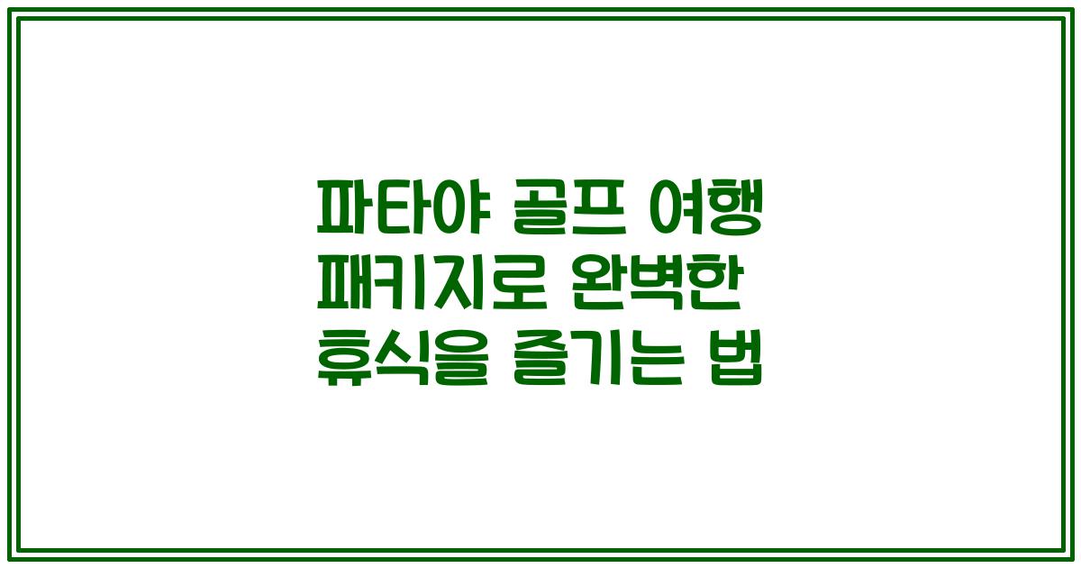 파타야 골프 여행 패키지로 완벽한 휴식을 즐기는 법