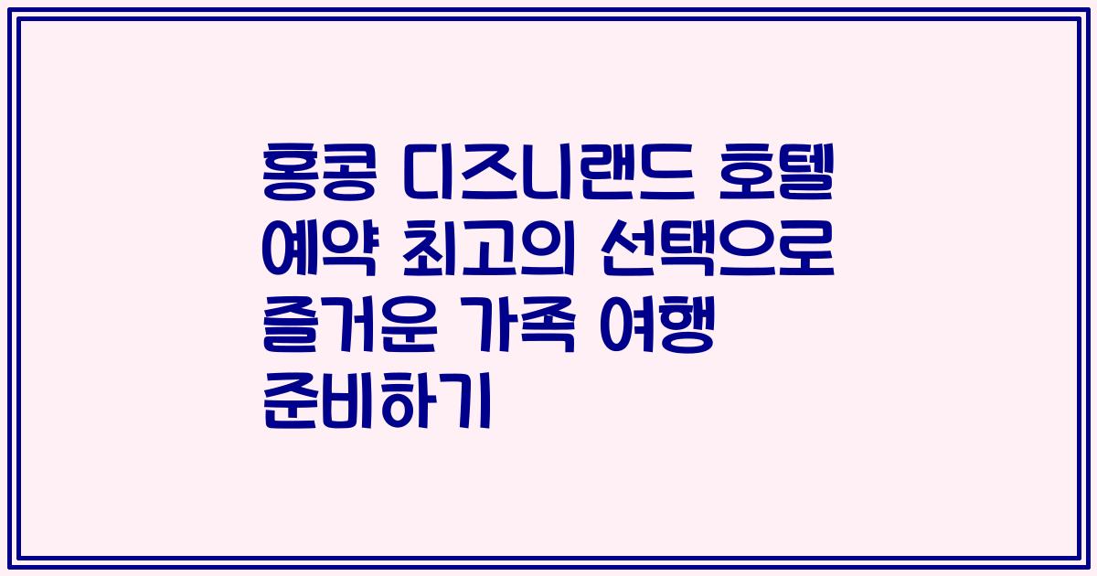 홍콩 디즈니랜드 호텔 예약 최고의 선택으로 즐거운 가족 여행 준비하기