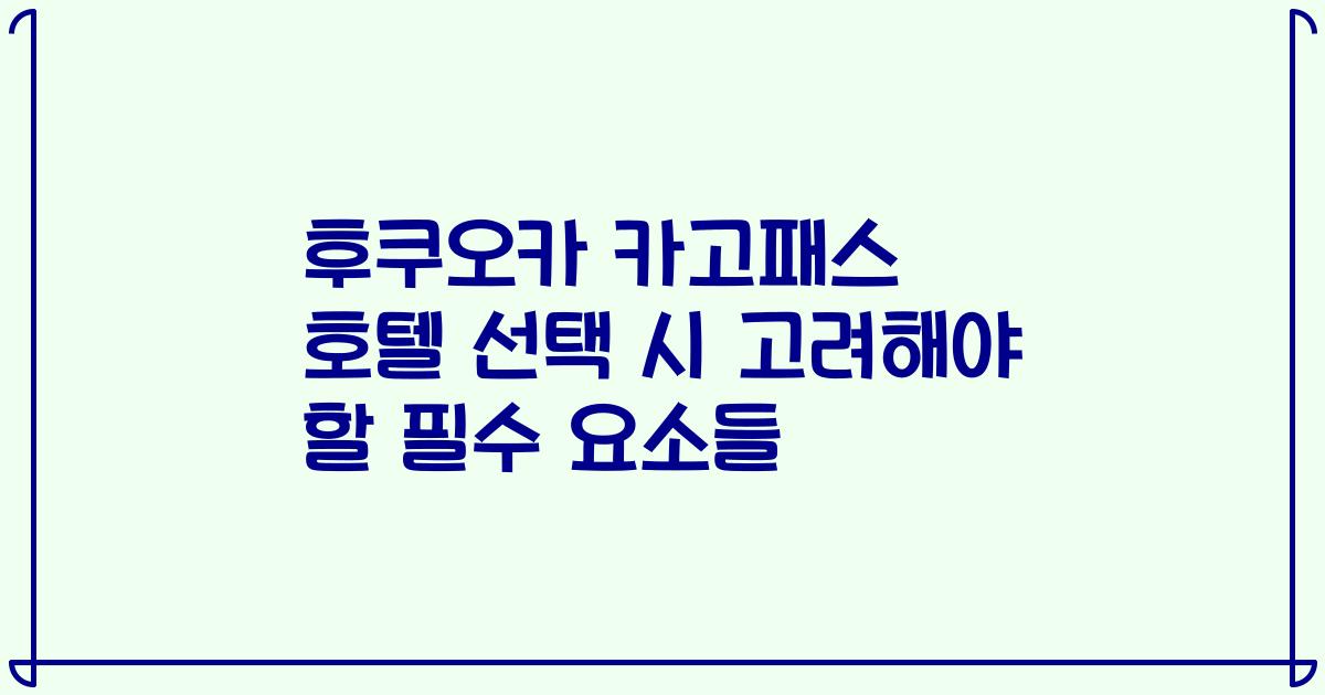 후쿠오카 카고패스 호텔 선택 시 고려해야 할 필수 요소들